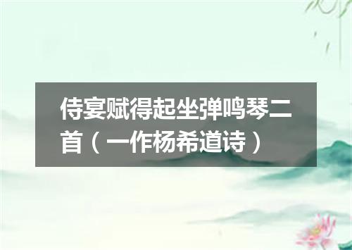侍宴赋得起坐弹鸣琴二首（一作杨希道诗）