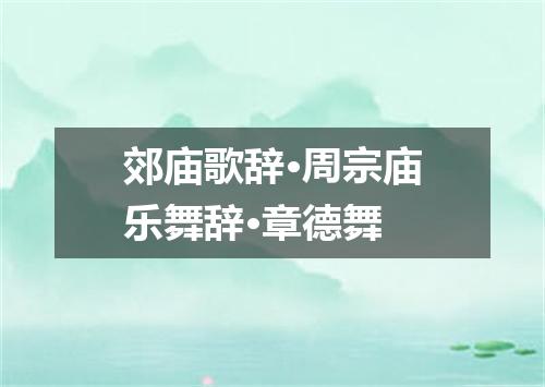 郊庙歌辞·周宗庙乐舞辞·章德舞