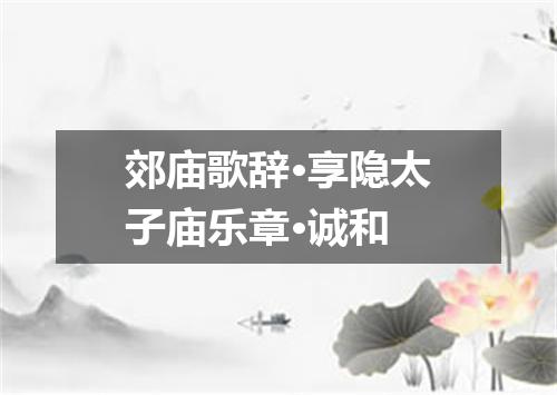 郊庙歌辞·享隐太子庙乐章·诚和