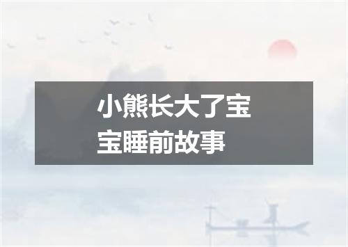 小熊长大了宝宝睡前故事