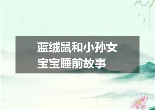 蓝绒鼠和小孙女宝宝睡前故事
