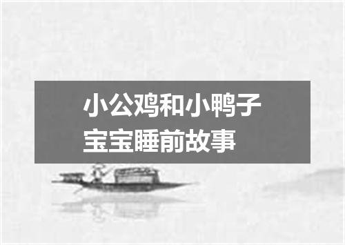 小公鸡和小鸭子宝宝睡前故事
